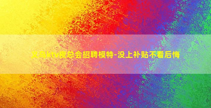 义乌ktv夜总会招聘模特-没上补贴不看后悔